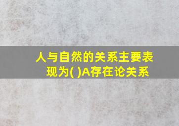 人与自然的关系主要表现为( )A存在论关系